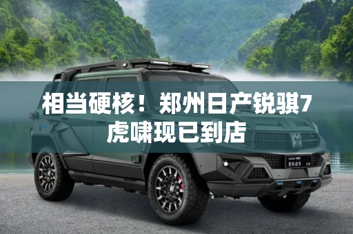 相当硬核！郑州日产锐骐7虎啸现已到店