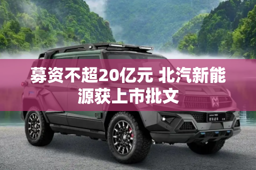 募资不超20亿元 北汽新能源获上市批文