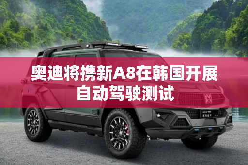 奥迪将携新A8在韩国开展自动驾驶测试