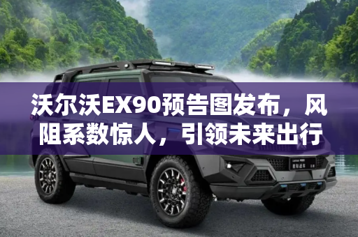 沃尔沃EX90预告图发布，风阻系数惊人，引领未来出行,风阻系数惊人 沃尔沃EX90预告图发布