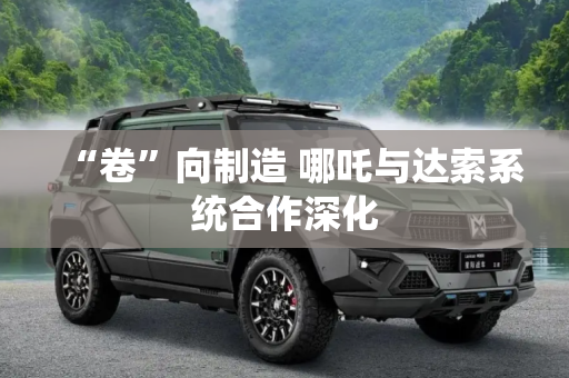 “卷”向制造 哪吒与达索系统合作深化