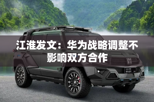 江淮发文：华为战略调整不影响双方合作