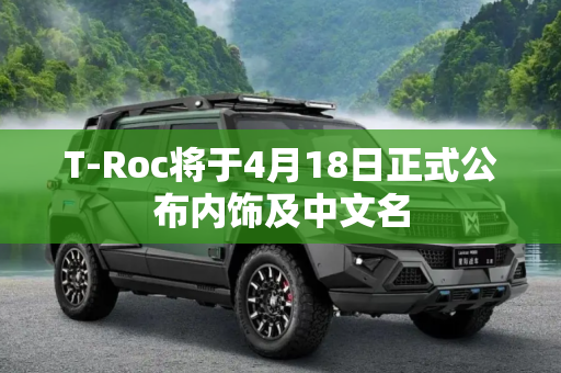 T-Roc将于4月18日正式公布内饰及中文名