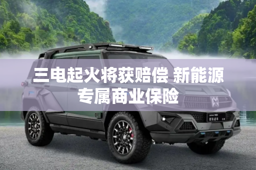 三电起火将获赔偿 新能源专属商业保险