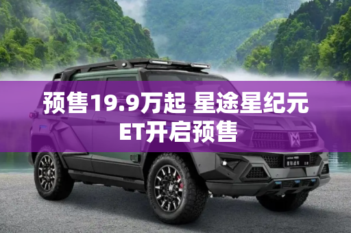 预售19.9万起 星途星纪元 ET开启预售