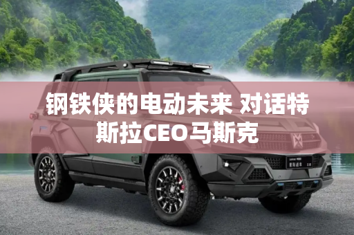 钢铁侠的电动未来 对话特斯拉CEO马斯克