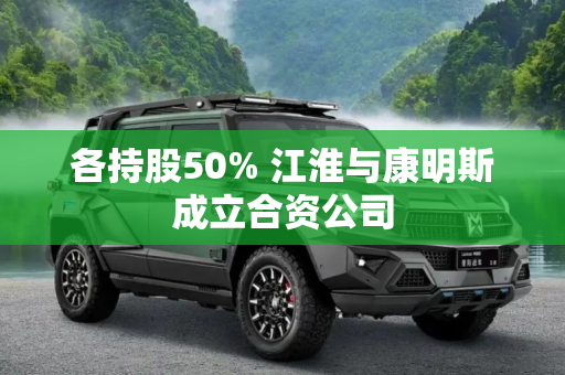 各持股50% 江淮与康明斯成立合资公司