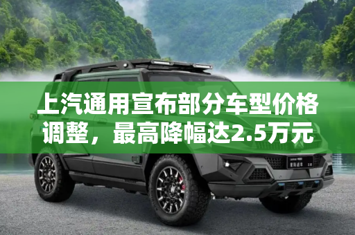 上汽通用宣布部分车型价格调整，最高降幅达2.5万元,最高下调2.5万元 上汽通用部分车型调价