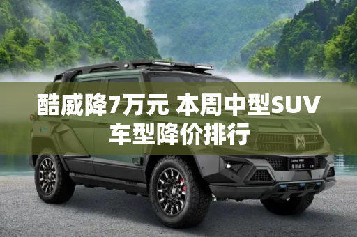 酷威降7万元 本周中型SUV车型降价排行