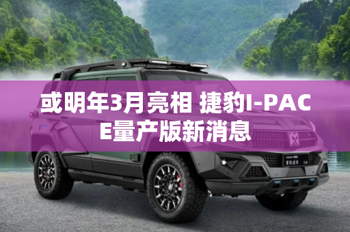 或明年3月亮相 捷豹I-PACE量产版新消息