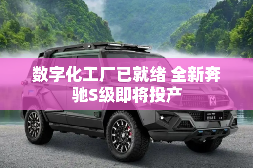 数字化工厂已就绪 全新奔驰S级即将投产