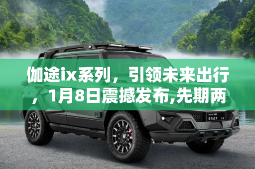 伽途ix系列，引领未来出行，1月8日震撼发布,先期两款车型 伽途ix系列1月8日发布