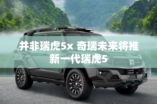 并非瑞虎5x 奇瑞未来将推新一代瑞虎5