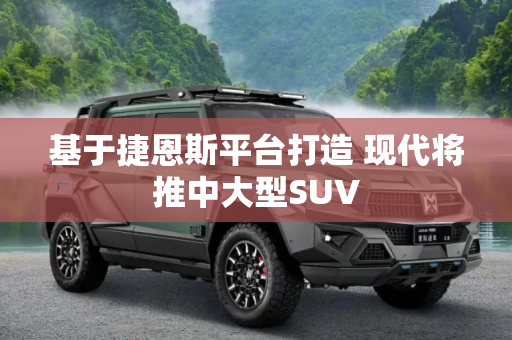基于捷恩斯平台打造 现代将推中大型SUV