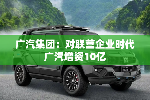 广汽集团：对联营企业时代广汽增资10亿