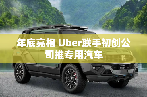 年底亮相 Uber联手初创公司推专用汽车