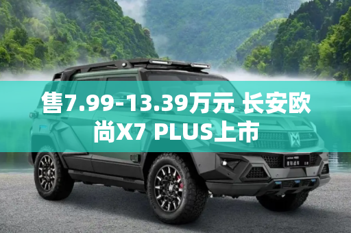 售7.99-13.39万元 长安欧尚X7 PLUS上市