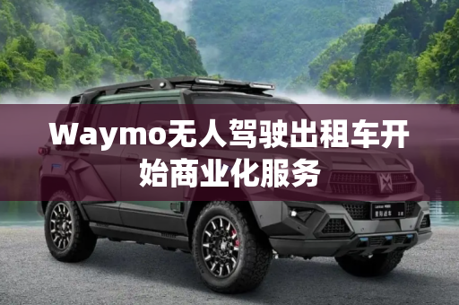 Waymo无人驾驶出租车开始商业化服务