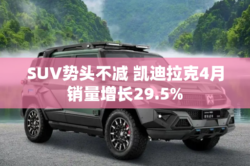 SUV势头不减 凯迪拉克4月销量增长29.5%