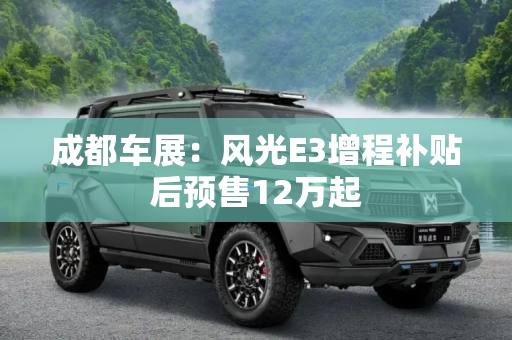 成都车展：风光E3增程补贴后预售12万起