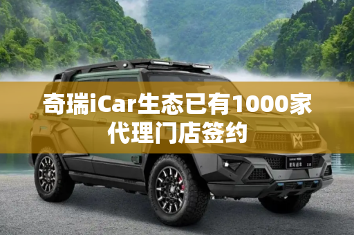 奇瑞iCar生态已有1000家代理门店签约