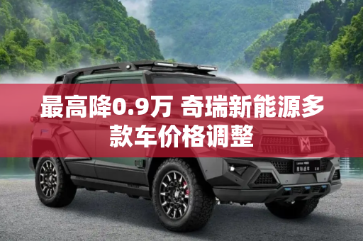 最高降0.9万 奇瑞新能源多款车价格调整