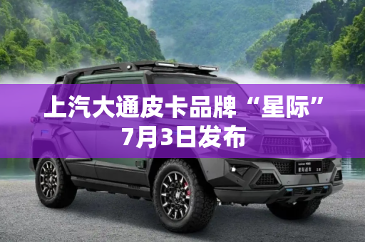 上汽大通皮卡品牌“星际”7月3日发布