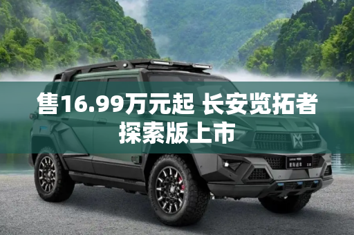 售16.99万元起 长安览拓者探索版上市