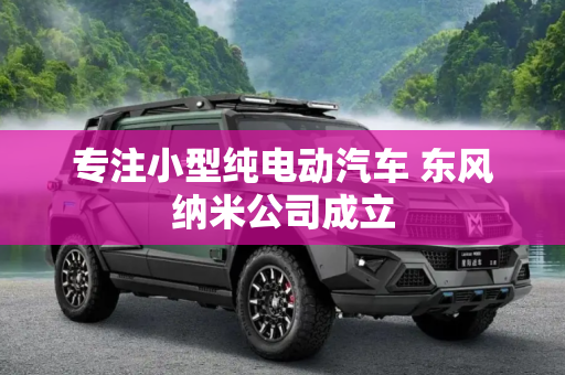 专注小型纯电动汽车 东风纳米公司成立