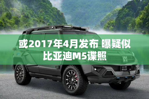 或2017年4月发布 曝疑似比亚迪M5谍照