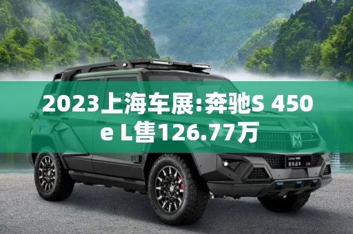 2023上海车展:奔驰S 450 e L售126.77万