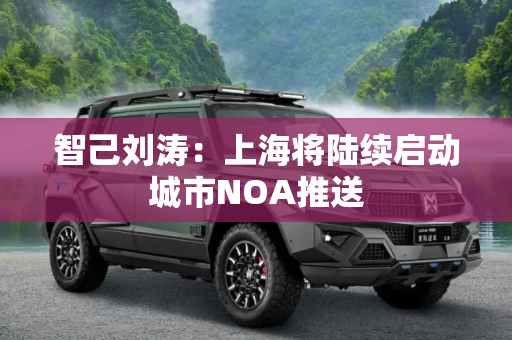 智己刘涛：上海将陆续启动城市NOA推送