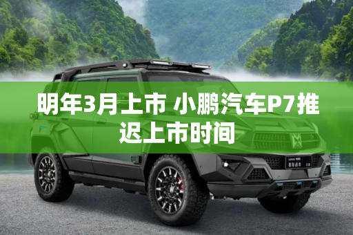 明年3月上市 小鹏汽车P7推迟上市时间