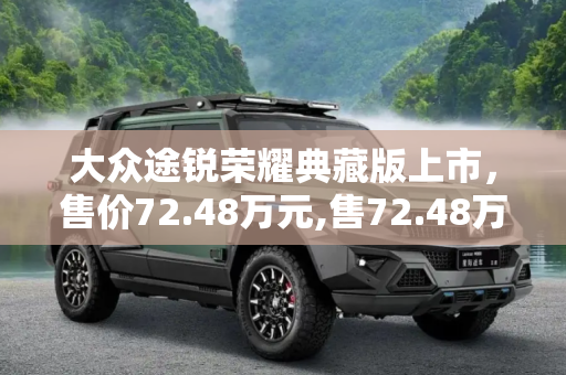 大众途锐荣耀典藏版上市，售价72.48万元,售72.48万元 大众途锐荣耀典藏版上市