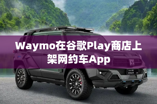 Waymo在谷歌Play商店上架网约车App