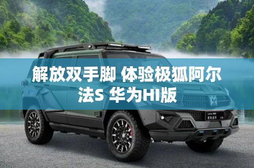 解放双手脚 体验极狐阿尔法S 华为HI版