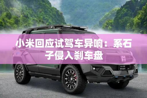 小米回应试驾车异响：系石子侵入刹车盘