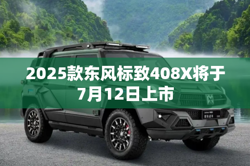 2025款东风标致408X将于7月12日上市