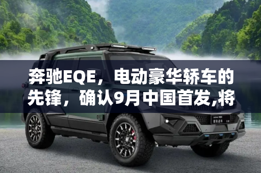 奔驰EQE，电动豪华轿车的先锋，确认9月中国首发,将在中国投产 奔驰EQE确认今年9月首发