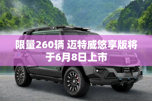 限量260辆 迈特威悠享版将于6月8日上市