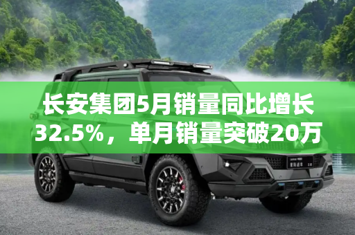 长安集团5月销量同比增长32.5%，单月销量突破20万辆大关,同比增32.5% 长安集团5月销量200197辆