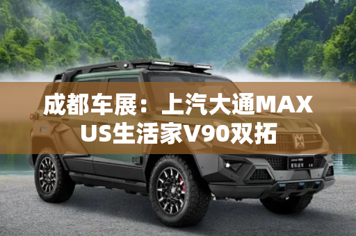 成都车展：上汽大通MAXUS生活家V90双拓