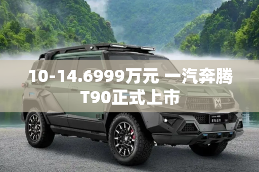 10-14.6999万元 一汽奔腾T90正式上市