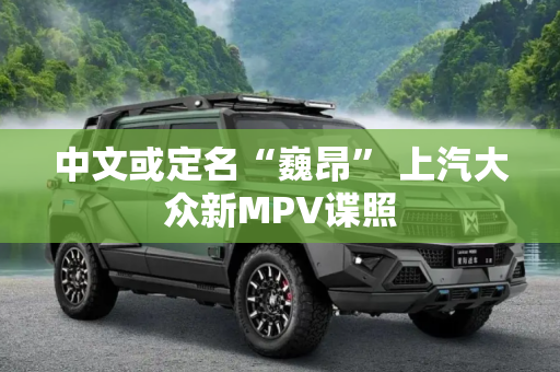 中文或定名“巍昂” 上汽大众新MPV谍照