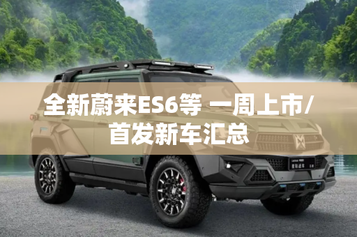 全新蔚来ES6等 一周上市/首发新车汇总