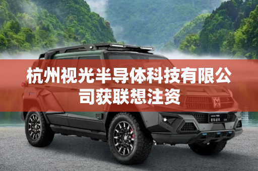 杭州视光半导体科技有限公司获联想注资