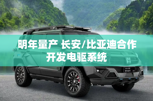 明年量产 长安/比亚迪合作开发电驱系统