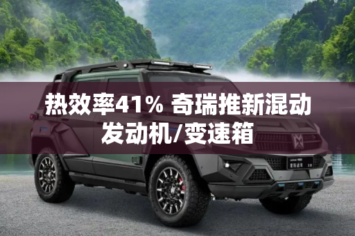 热效率41% 奇瑞推新混动发动机/变速箱