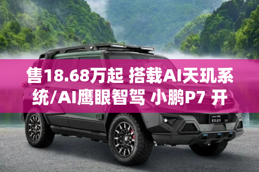 售18.68万起 搭载AI天玑系统/AI鹰眼智驾 小鹏P7 开启全国交付