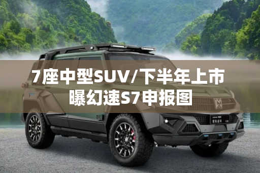 7座中型SUV/下半年上市 曝幻速S7申报图